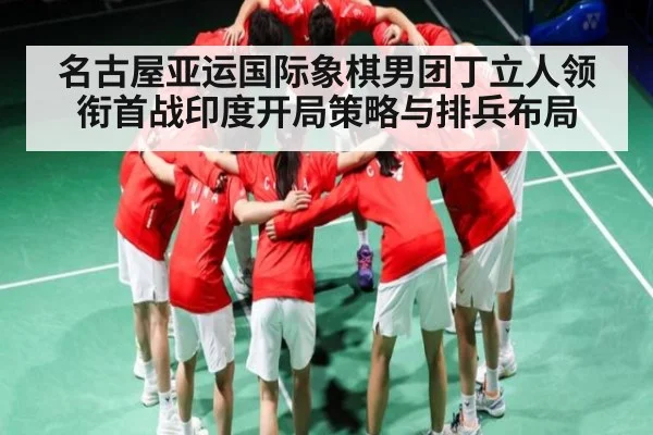 名古屋亚运国际象棋男团丁立人领衔首战印度开局策略与排兵布局 | leisu