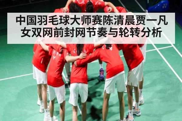 中国羽毛球大师赛陈清晨贾一凡女双网前封网节奏与轮转分析 | leisu