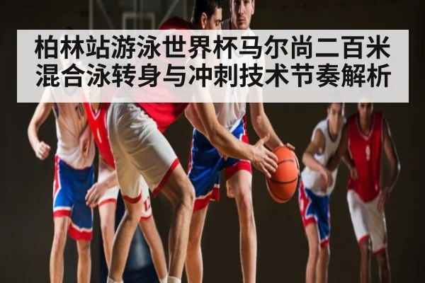 柏林站游泳世界杯马尔尚二百米混合泳转身与冲刺技术节奏解析 | leisu