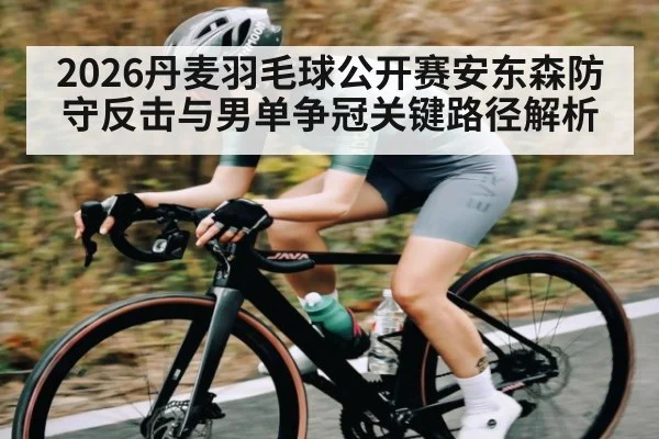 2026丹麦羽毛球公开赛安东森防守反击与男单争冠关键路径解析 | leisu
