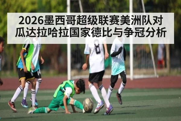 2026墨西哥超级联赛美洲队对瓜达拉哈拉国家德比与争冠分析 | leisu