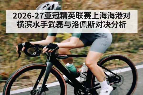 2026-27亚冠精英联赛上海海港对横滨水手武磊与洛佩斯对决分析 | leisu