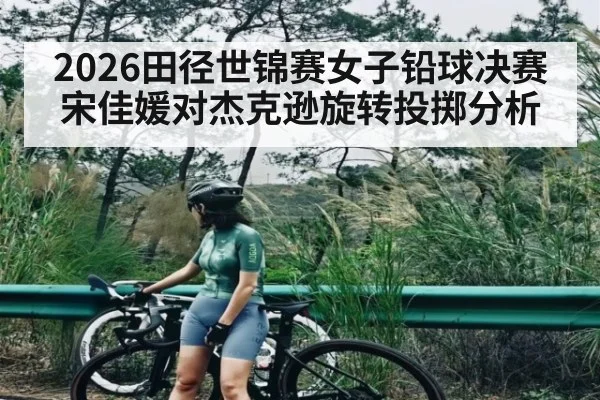 2026田径世锦赛女子铅球决赛宋佳媛对杰克逊旋转投掷分析 | leisu