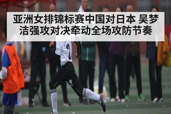 亚洲女排锦标赛中国对日本 吴梦洁强攻对决牵动全场攻防节奏 | leisu