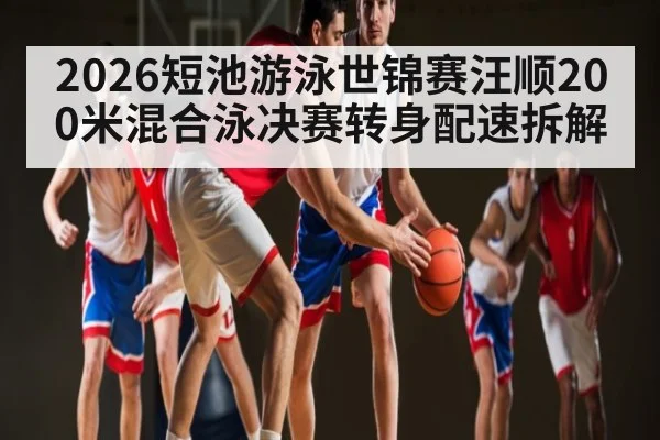 2026短池游泳世锦赛汪顺200米混合泳决赛转身配速拆解
