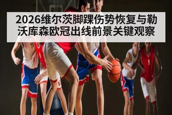 2026维尔茨脚踝伤势恢复与勒沃库森欧冠出线前景关键观察(leisu)